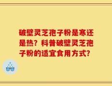 破壁灵芝孢子粉是寒还是热？科普破壁灵芝孢子粉的适宜食用方式？