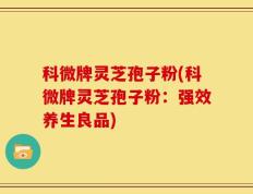 科微牌灵芝孢子粉(科微牌灵芝孢子粉：强效养生良品)