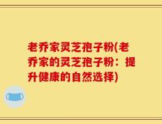 老乔家灵芝孢子粉(老乔家的灵芝孢子粉：提升健康的自然选择)