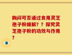 胸闷可否通过食用灵芝孢子粉缓解？？探究灵芝孢子粉的功效与作用？