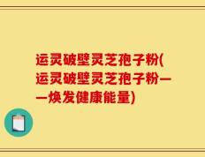 运灵破壁灵芝孢子粉(运灵破壁灵芝孢子粉——焕发健康能量)