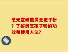 芝元堂破壁灵芝孢子粉？了解灵芝孢子粉的功效和使用方法？