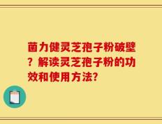 菌力健灵芝孢子粉破壁？解读灵芝孢子粉的功效和使用方法？