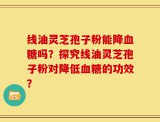 线油灵芝孢子粉能降血糖吗？探究线油灵芝孢子粉对降低血糖的功效？