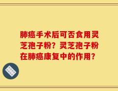 肺癌手术后可否食用灵芝孢子粉？灵芝孢子粉在肺癌康复中的作用？