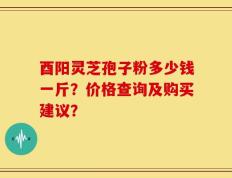 酉阳灵芝孢子粉多少钱一斤？价格查询及购买建议？