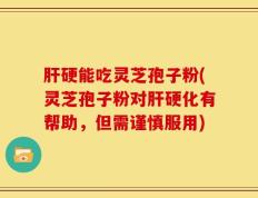 肝硬能吃灵芝孢子粉(灵芝孢子粉对肝硬化有帮助，但需谨慎服用)