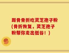 距骨骨折吃灵芝孢子粉(骨折恢复，灵芝孢子粉帮你走出低谷！)