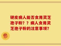 硬皮病人能否食用灵芝孢子粉？？病人食用灵芝孢子粉的注意事项？