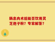 肠息肉术后能否饮用灵芝孢子粉？专家解答？
