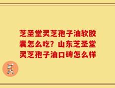 芝圣堂灵芝孢子油软胶囊怎么吃？山东芝圣堂灵芝孢子油口碑怎么样