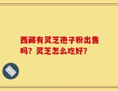 西藏有灵芝孢子粉出售吗？灵芝怎么吃好？