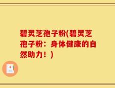 碧灵芝孢子粉(碧灵芝孢子粉：身体健康的自然助力！)