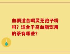 血稠适合喝灵芝孢子粉吗？适合于高血脂饮用的茶有哪些？