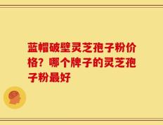 蓝帽破壁灵芝孢子粉价格？哪个牌子的灵芝孢子粉最好