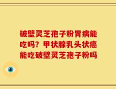 破壁灵芝孢子粉胃病能吃吗？甲状腺乳头状癌能吃破壁灵芝孢子粉吗