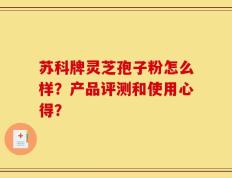 苏科牌灵芝孢子粉怎么样？产品评测和使用心得？