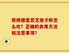 蔡同德堂灵芝孢子粉怎么吃？正确的食用方法和注意事项？