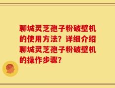 聊城灵芝孢子粉破壁机的使用方法？详细介绍聊城灵芝孢子粉破壁机的操作步骤？