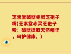 芝素堂破壁赤灵芝孢子粉(芝素堂赤灵芝孢子粉：破壁提取天然精华，呵护健康。)