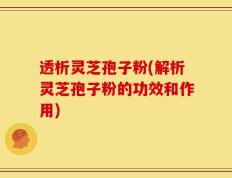 透析灵芝孢子粉(解析灵芝孢子粉的功效和作用)