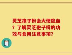 灵芝孢子粉会大便隐血？了解灵芝孢子粉的功效与食用注意事项？