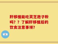 肝移植能吃灵芝孢子粉吗？？了解肝移植后的饮食注意事项？