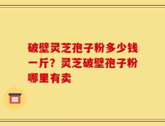 破壁灵芝孢子粉多少钱一斤？灵芝破壁孢子粉哪里有卖