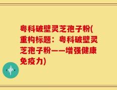 粤科破壁灵芝孢子粉(重构标题：粤科破壁灵芝孢子粉——增强健康免疫力)