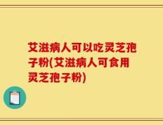 艾滋病人可以吃灵芝孢子粉(艾滋病人可食用灵芝孢子粉)