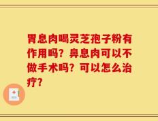 胃息肉喝灵芝孢子粉有作用吗？鼻息肉可以不做手术吗？可以怎么治疗？