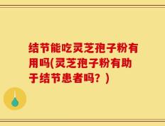 结节能吃灵芝孢子粉有用吗(灵芝孢子粉有助于结节患者吗？)