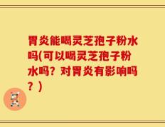 胃炎能喝灵芝孢子粉水吗(可以喝灵芝孢子粉水吗？对胃炎有影响吗？)