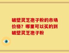 破壁灵芝孢子粉的市场价格？哪里可以买的到破壁灵芝孢子粉