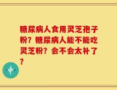 糖尿病人食用灵芝孢子粉？糖尿病人能不能吃灵芝粉？会不会太补了？