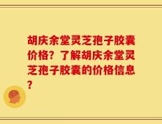 胡庆余堂灵芝孢子胶囊价格？了解胡庆余堂灵芝孢子胶囊的价格信息？
