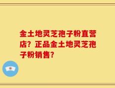 金土地灵芝孢子粉直营店？正品金土地灵芝孢子粉销售？