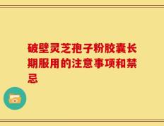 破壁灵芝孢子粉胶囊长期服用的注意事项和禁忌