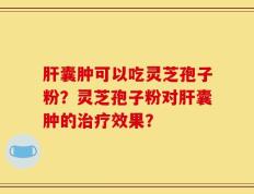 肝囊肿可以吃灵芝孢子粉？灵芝孢子粉对肝囊肿的治疗效果？