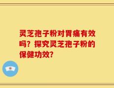灵芝孢子粉对胃痛有效吗？探究灵芝孢子粉的保健功效？