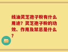 线油灵芝孢子粉有什么用途？灵芝孢子粉的功效、作用及禁忌是什么？
