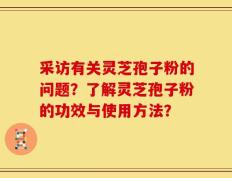 采访有关灵芝孢子粉的问题？了解灵芝孢子粉的功效与使用方法？