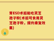 胃ESD术后能吃灵芝孢子粉(术后可食用灵芝孢子粉，提升康复效果)