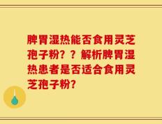 脾胃湿热能否食用灵芝孢子粉？？解析脾胃湿热患者是否适合食用灵芝孢子粉？