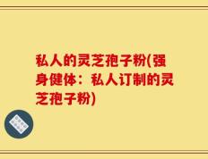 私人的灵芝孢子粉(强身健体：私人订制的灵芝孢子粉)