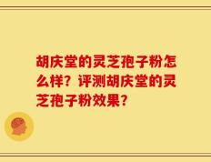 胡庆堂的灵芝孢子粉怎么样？评测胡庆堂的灵芝孢子粉效果？