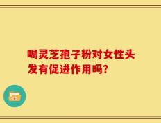 喝灵芝孢子粉对女性头发有促进作用吗？