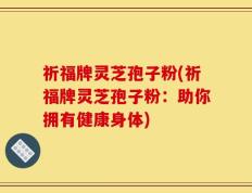 祈福牌灵芝孢子粉(祈福牌灵芝孢子粉：助你拥有健康身体)
