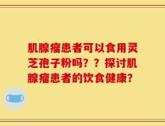 肌腺瘤患者可以食用灵芝孢子粉吗？？探讨肌腺瘤患者的饮食健康？