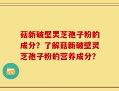 菇新破壁灵芝孢子粉的成分？了解菇新破壁灵芝孢子粉的营养成分？